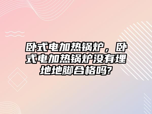 臥式電加熱鍋爐，臥式電加熱鍋爐沒有埋地地腳合格嗎?