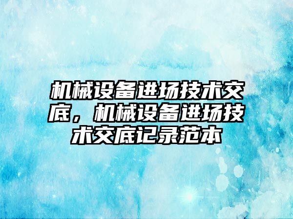 機(jī)械設(shè)備進(jìn)場技術(shù)交底，機(jī)械設(shè)備進(jìn)場技術(shù)交底記錄范本