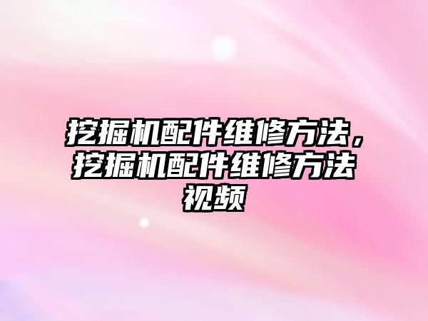挖掘機(jī)配件維修方法，挖掘機(jī)配件維修方法視頻