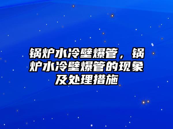 鍋爐水冷壁爆管，鍋爐水冷壁爆管的現(xiàn)象及處理措施