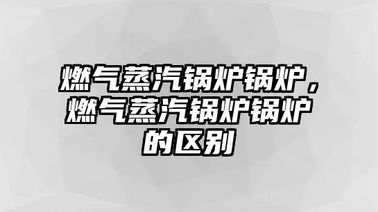 燃氣蒸汽鍋爐鍋爐，燃氣蒸汽鍋爐鍋爐的區(qū)別