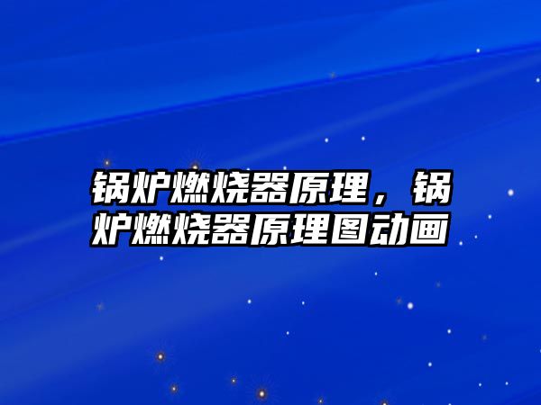鍋爐燃燒器原理，鍋爐燃燒器原理圖動畫