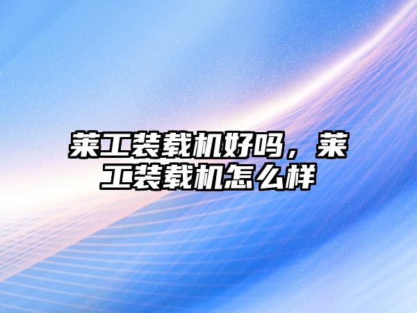萊工裝載機(jī)好嗎，萊工裝載機(jī)怎么樣