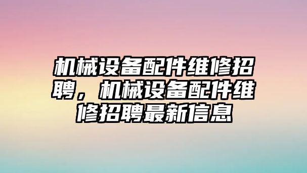 機械設(shè)備配件維修招聘，機械設(shè)備配件維修招聘最新信息