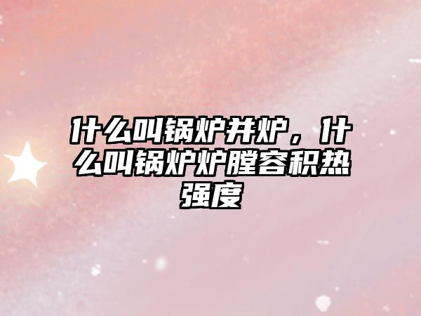 什么叫鍋爐并爐，什么叫鍋爐爐膛容積熱強度