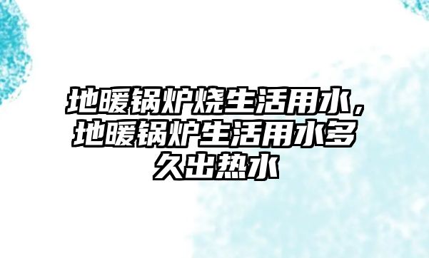 地暖鍋爐燒生活用水，地暖鍋爐生活用水多久出熱水