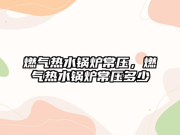 燃?xì)鉄崴仩t常壓，燃?xì)鉄崴仩t常壓多少
