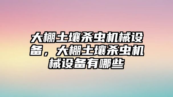 大棚土壤殺蟲機(jī)械設(shè)備，大棚土壤殺蟲機(jī)械設(shè)備有哪些