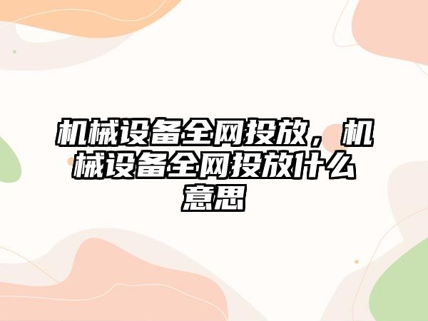 機(jī)械設(shè)備全網(wǎng)投放，機(jī)械設(shè)備全網(wǎng)投放什么意思