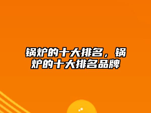 鍋爐的十大排名，鍋爐的十大排名品牌