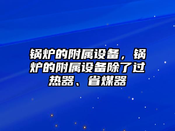 鍋爐的附屬設(shè)備，鍋爐的附屬設(shè)備除了過熱器、省煤器