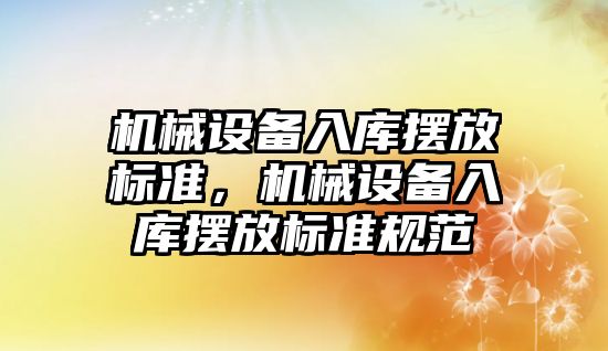 機械設(shè)備入庫擺放標準，機械設(shè)備入庫擺放標準規(guī)范