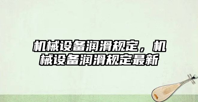 機(jī)械設(shè)備潤(rùn)滑規(guī)定，機(jī)械設(shè)備潤(rùn)滑規(guī)定最新
