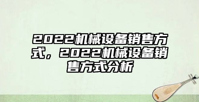 2022機械設備銷售方式，2022機械設備銷售方式分析