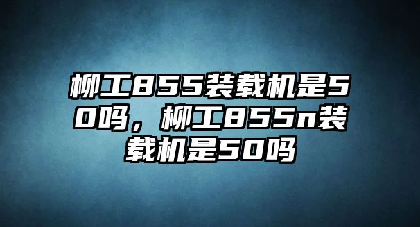 柳工855裝載機(jī)是50嗎，柳工855n裝載機(jī)是50嗎