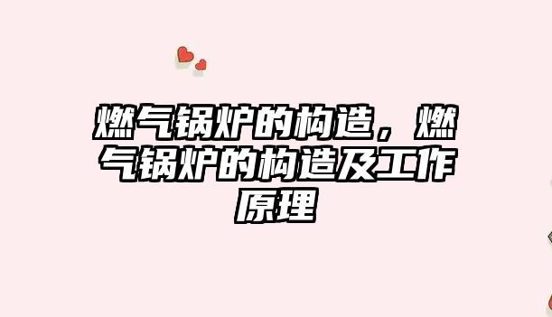 燃?xì)忮仩t的構(gòu)造，燃?xì)忮仩t的構(gòu)造及工作原理