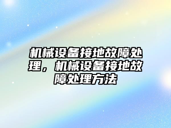 機(jī)械設(shè)備接地故障處理，機(jī)械設(shè)備接地故障處理方法