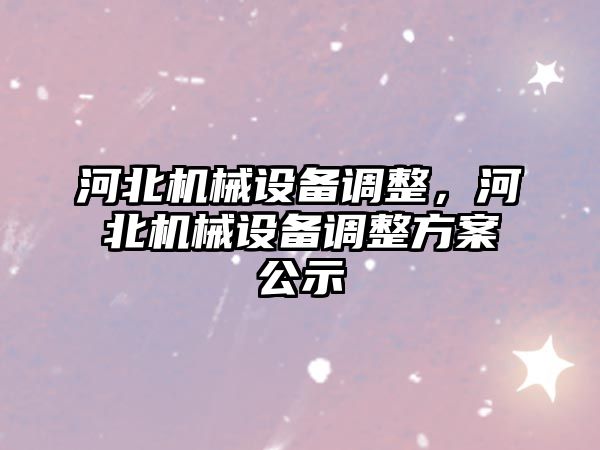 河北機(jī)械設(shè)備調(diào)整，河北機(jī)械設(shè)備調(diào)整方案公示