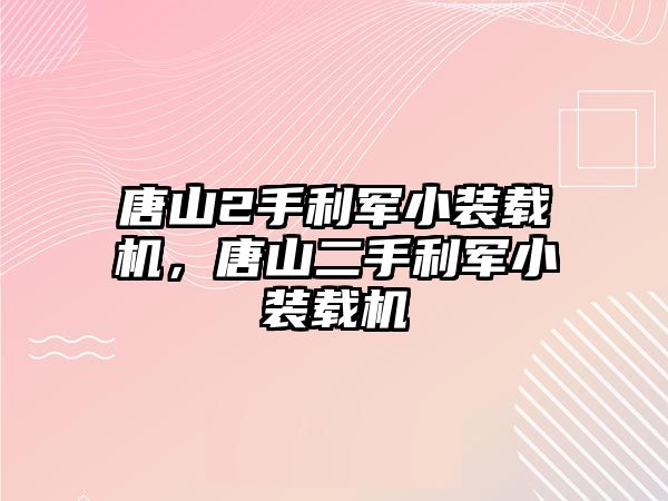 唐山2手利軍小裝載機(jī)，唐山二手利軍小裝載機(jī)