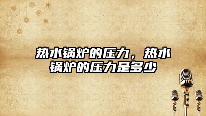 熱水鍋爐的壓力，熱水鍋爐的壓力是多少