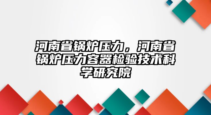 河南省鍋爐壓力，河南省鍋爐壓力容器檢驗技術科學研究院