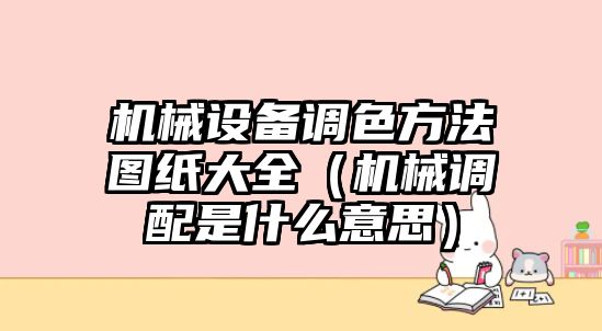 機械設備調(diào)色方法圖紙大全（機械調(diào)配是什么意思）