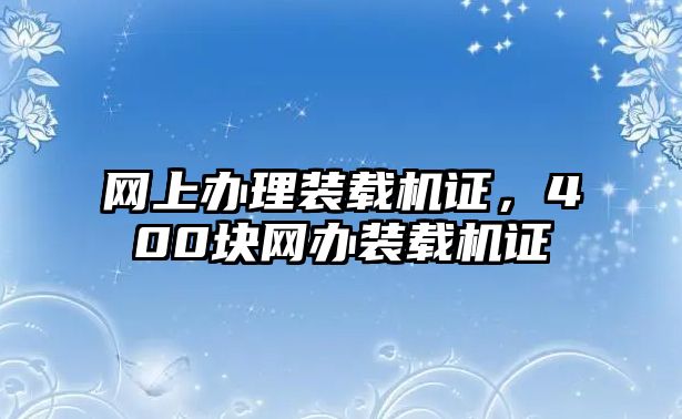 網(wǎng)上辦理裝載機證，400塊網(wǎng)辦裝載機證