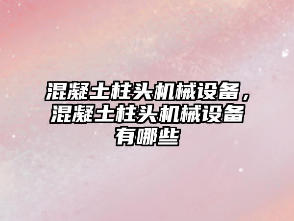 混凝土柱頭機(jī)械設(shè)備，混凝土柱頭機(jī)械設(shè)備有哪些