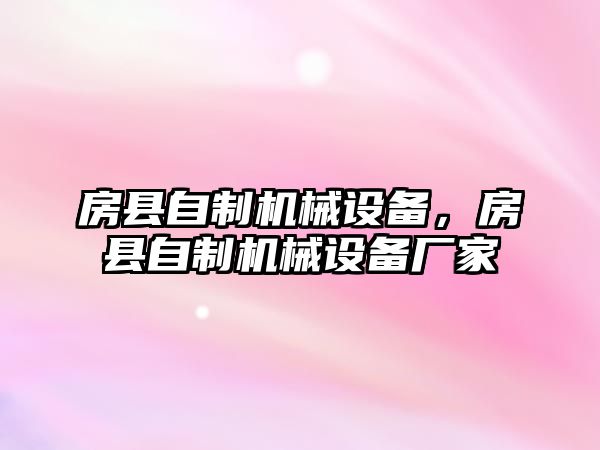 房縣自制機(jī)械設(shè)備，房縣自制機(jī)械設(shè)備廠(chǎng)家