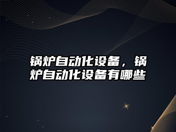 鍋爐自動化設(shè)備，鍋爐自動化設(shè)備有哪些