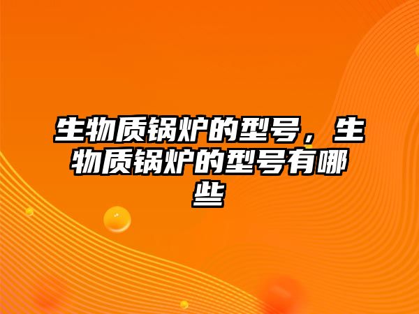 生物質(zhì)鍋爐的型號(hào)，生物質(zhì)鍋爐的型號(hào)有哪些