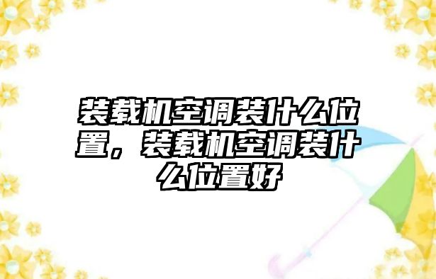 裝載機空調(diào)裝什么位置，裝載機空調(diào)裝什么位置好