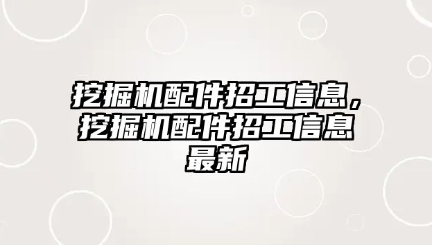 挖掘機(jī)配件招工信息，挖掘機(jī)配件招工信息最新