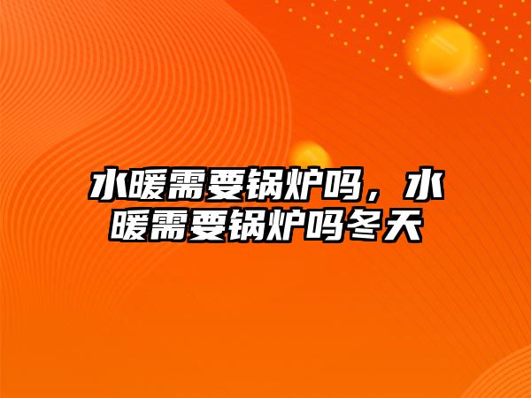 水暖需要鍋爐嗎，水暖需要鍋爐嗎冬天