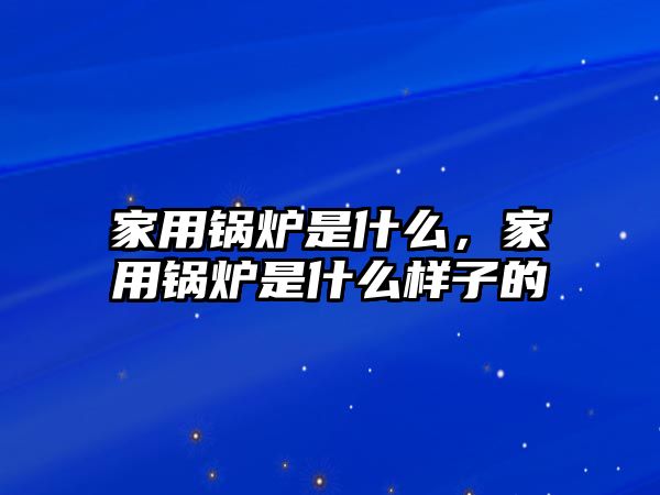 家用鍋爐是什么，家用鍋爐是什么樣子的