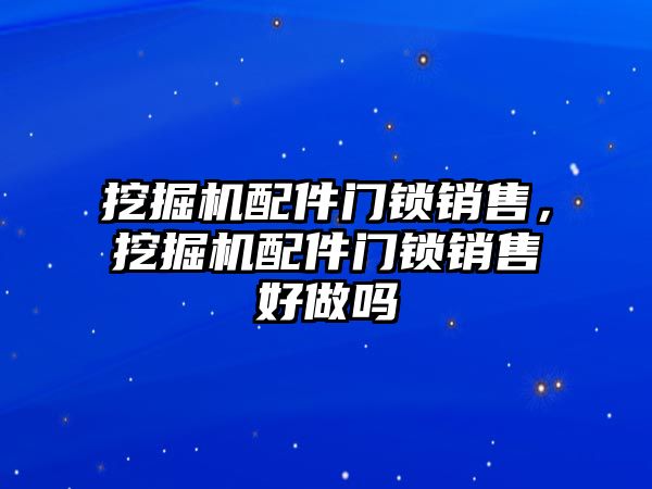挖掘機配件門鎖銷售，挖掘機配件門鎖銷售好做嗎