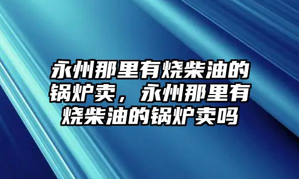 永州那里有燒柴油的鍋爐賣，永州那里有燒柴油的鍋爐賣嗎
