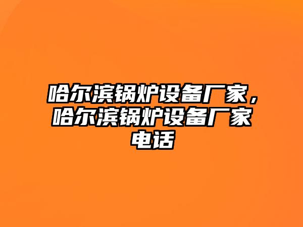 哈爾濱鍋爐設(shè)備廠家，哈爾濱鍋爐設(shè)備廠家電話