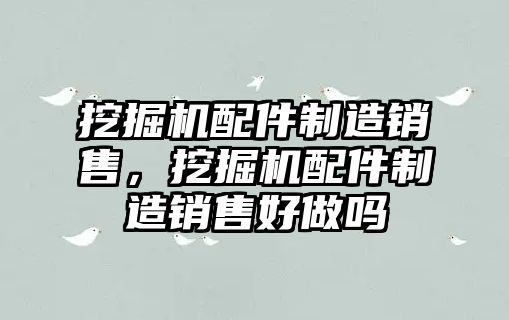 挖掘機配件制造銷售，挖掘機配件制造銷售好做嗎