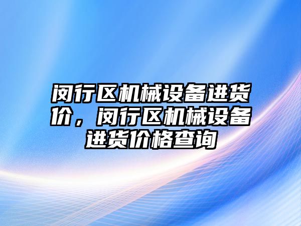 閔行區(qū)機械設(shè)備進貨價，閔行區(qū)機械設(shè)備進貨價格查詢