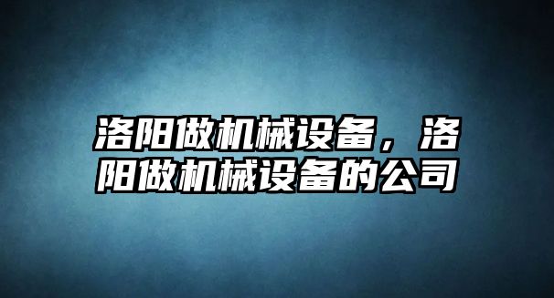 洛陽做機械設備，洛陽做機械設備的公司