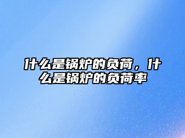 什么是鍋爐的負(fù)荷，什么是鍋爐的負(fù)荷率