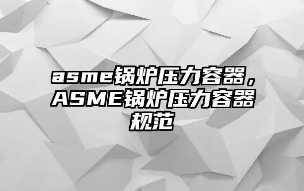 asme鍋爐壓力容器，ASME鍋爐壓力容器規(guī)范