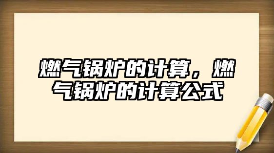 燃?xì)忮仩t的計(jì)算，燃?xì)忮仩t的計(jì)算公式