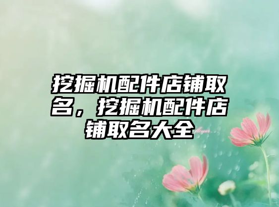 挖掘機(jī)配件店鋪取名，挖掘機(jī)配件店鋪取名大全