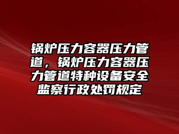 鍋爐壓力容器壓力管道，鍋爐壓力容器壓力管道特種設(shè)備安全監(jiān)察行政處罰規(guī)定