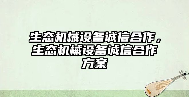 生態(tài)機(jī)械設(shè)備誠信合作，生態(tài)機(jī)械設(shè)備誠信合作方案