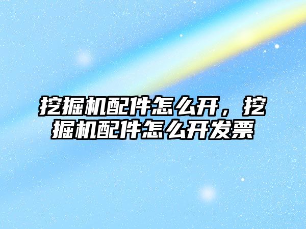 挖掘機配件怎么開，挖掘機配件怎么開發(fā)票