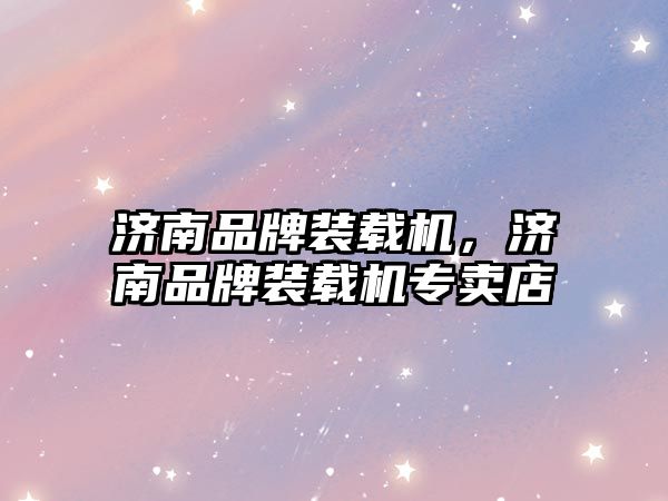 濟(jì)南品牌裝載機(jī)，濟(jì)南品牌裝載機(jī)專賣店