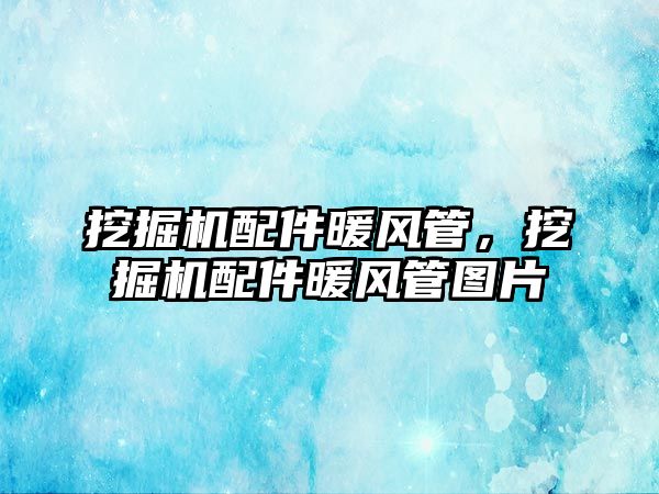 挖掘機(jī)配件暖風(fēng)管，挖掘機(jī)配件暖風(fēng)管圖片
